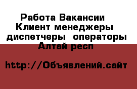 Работа Вакансии - Клиент-менеджеры, диспетчеры, операторы. Алтай респ.